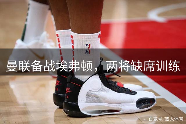 曼联备战埃弗顿，两将缺席训练
