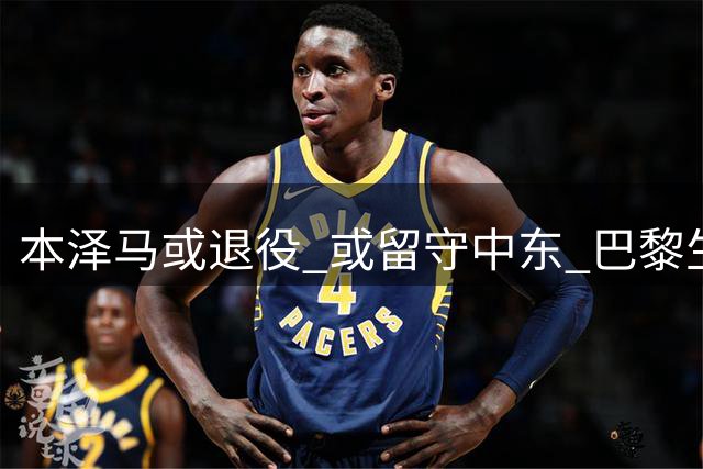 本泽马或退役 或留守中东 巴黎生涯成谜